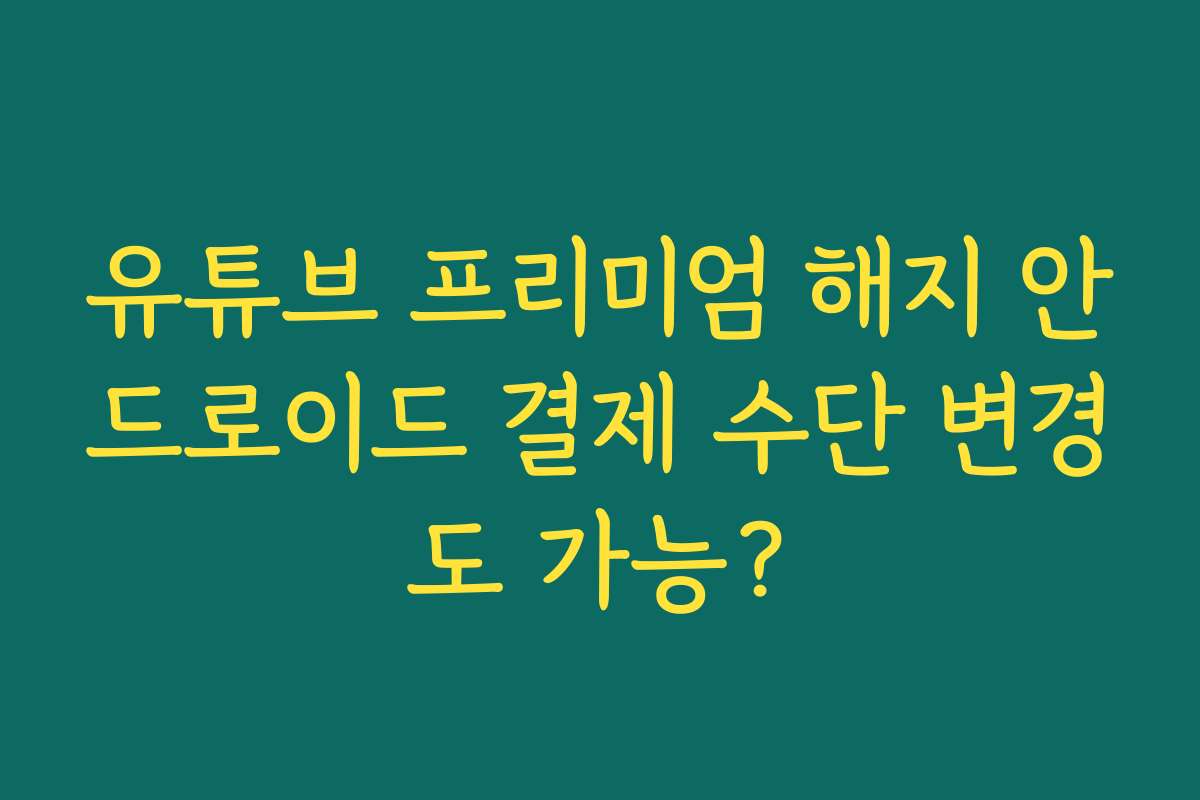 유튜브 프리미엄 해지 안드로이드 결제 수단 변경도 가능?