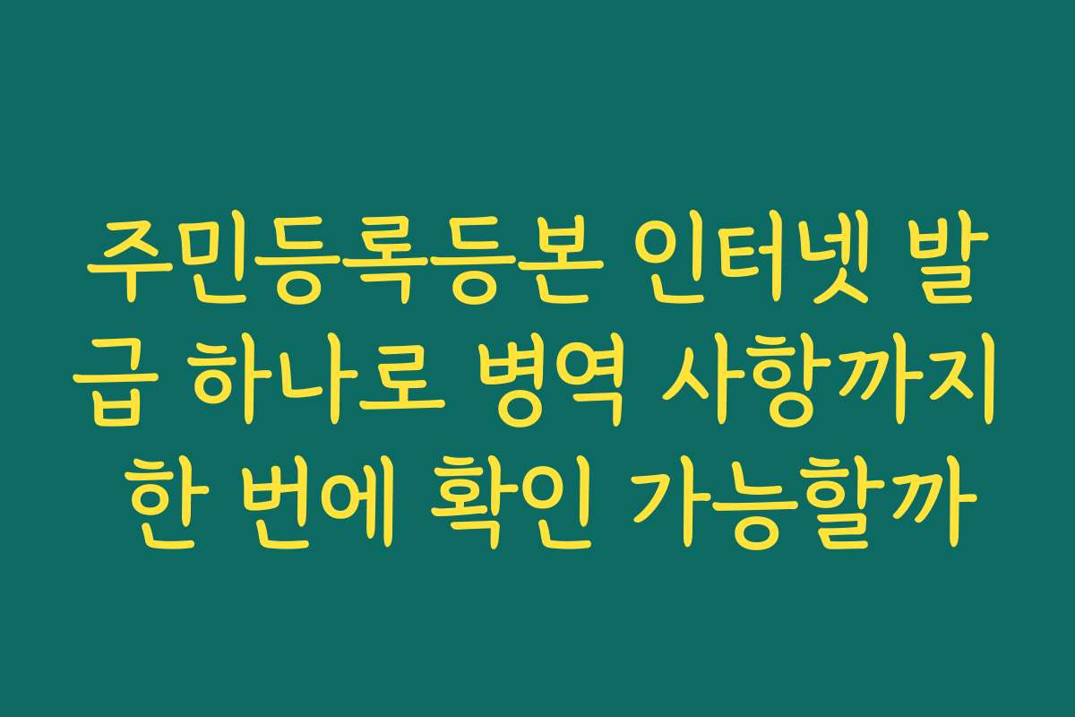 주민등록등본 인터넷 발급 하나로 병역 사항까지 한 번에 확인 가능할까