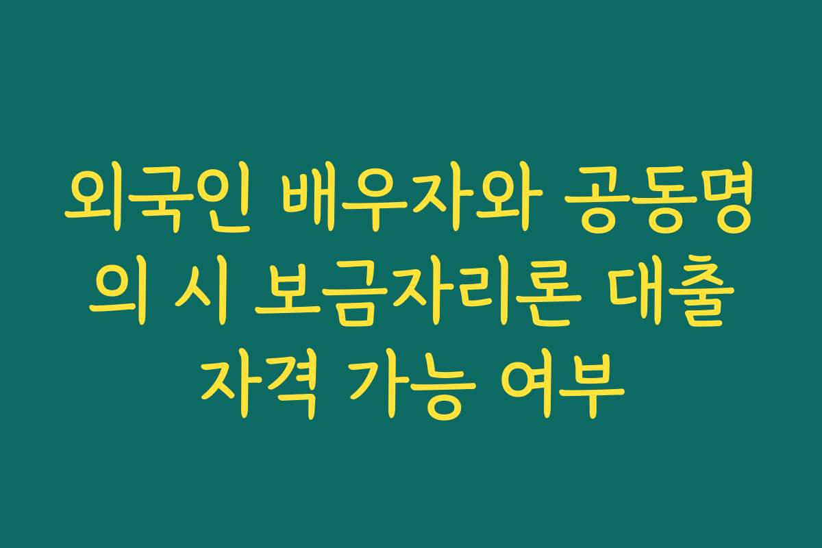 외국인 배우자와 공동명의 시 보금자리론 대출자격 가능 여부