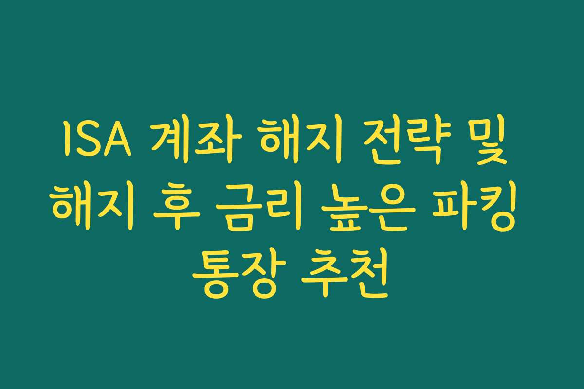ISA 계좌 해지 전략 및 해지 후 금리 높은 파킹 통장 추천
