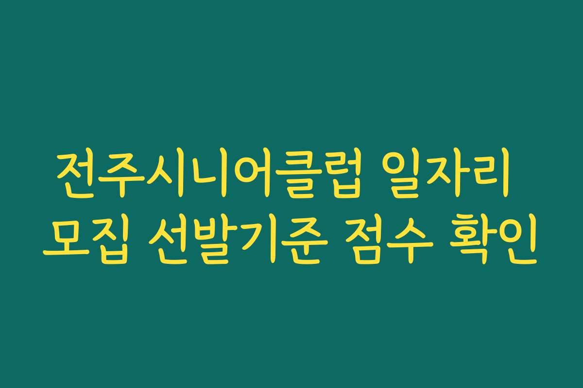 전주시니어클럽 일자리 모집 선발기준 점수 확인