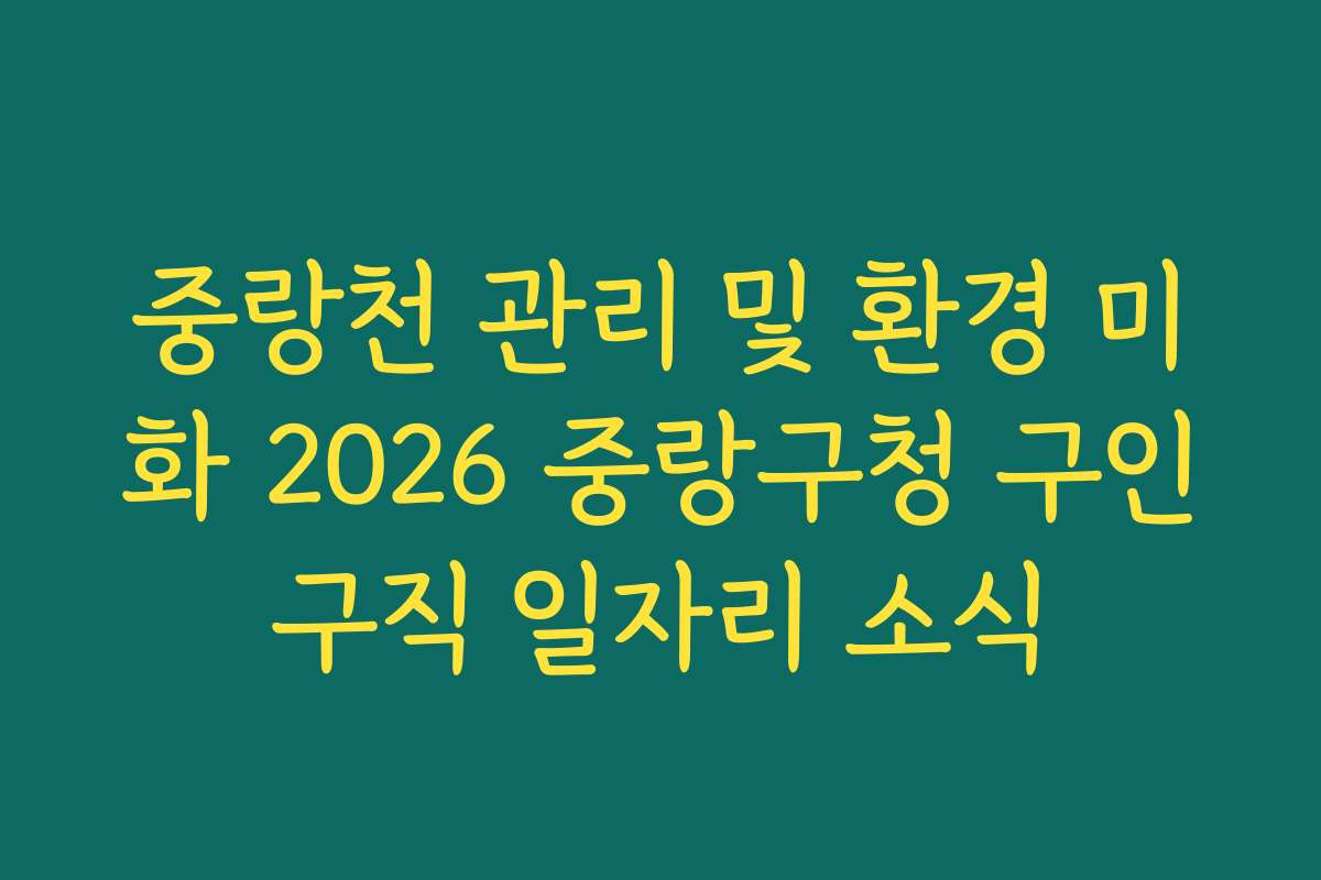 중랑천 관리 및 환경 미화 2026 중랑구청 구인구직 일자리 소식