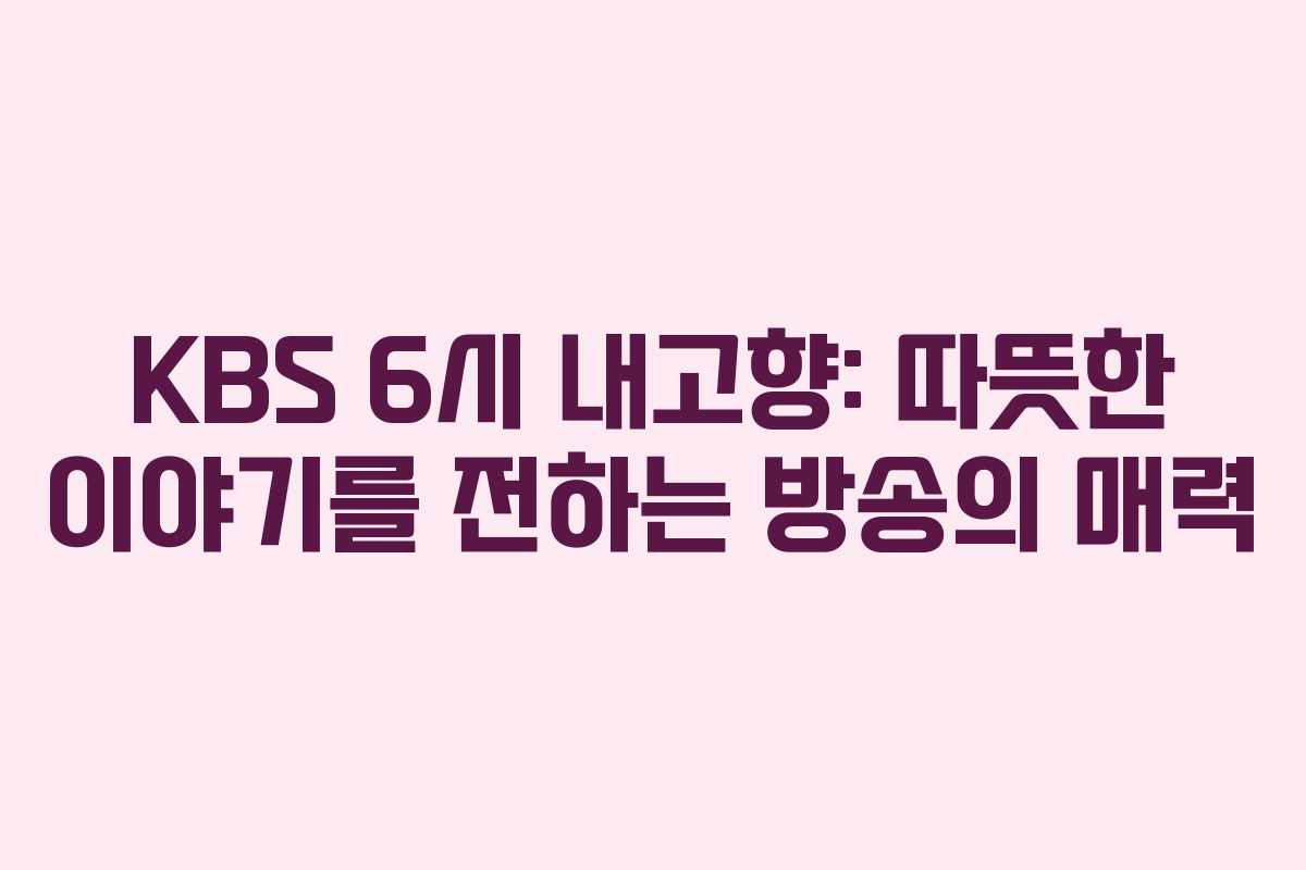 KBS 6시 내고향: 따뜻한 이야기를 전하는 방송의 매력