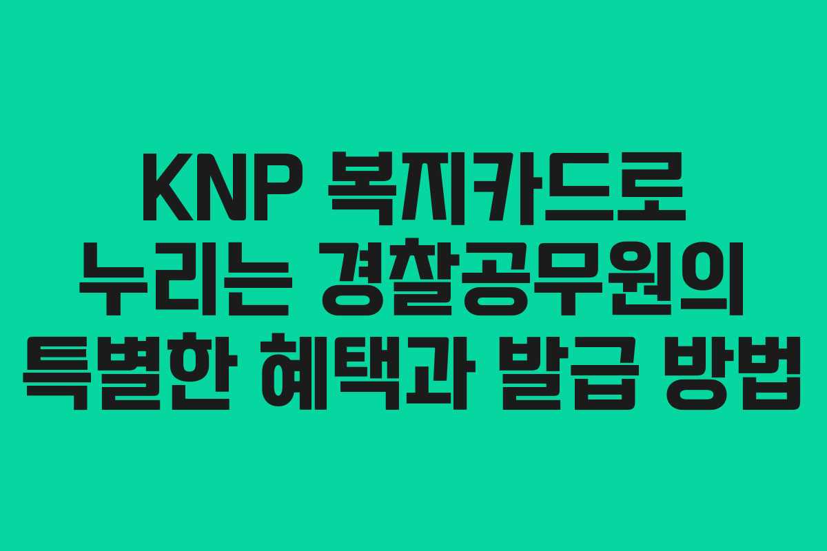 KNP 복지카드로 누리는 경찰공무원의 특별한 혜택과 발급 방법