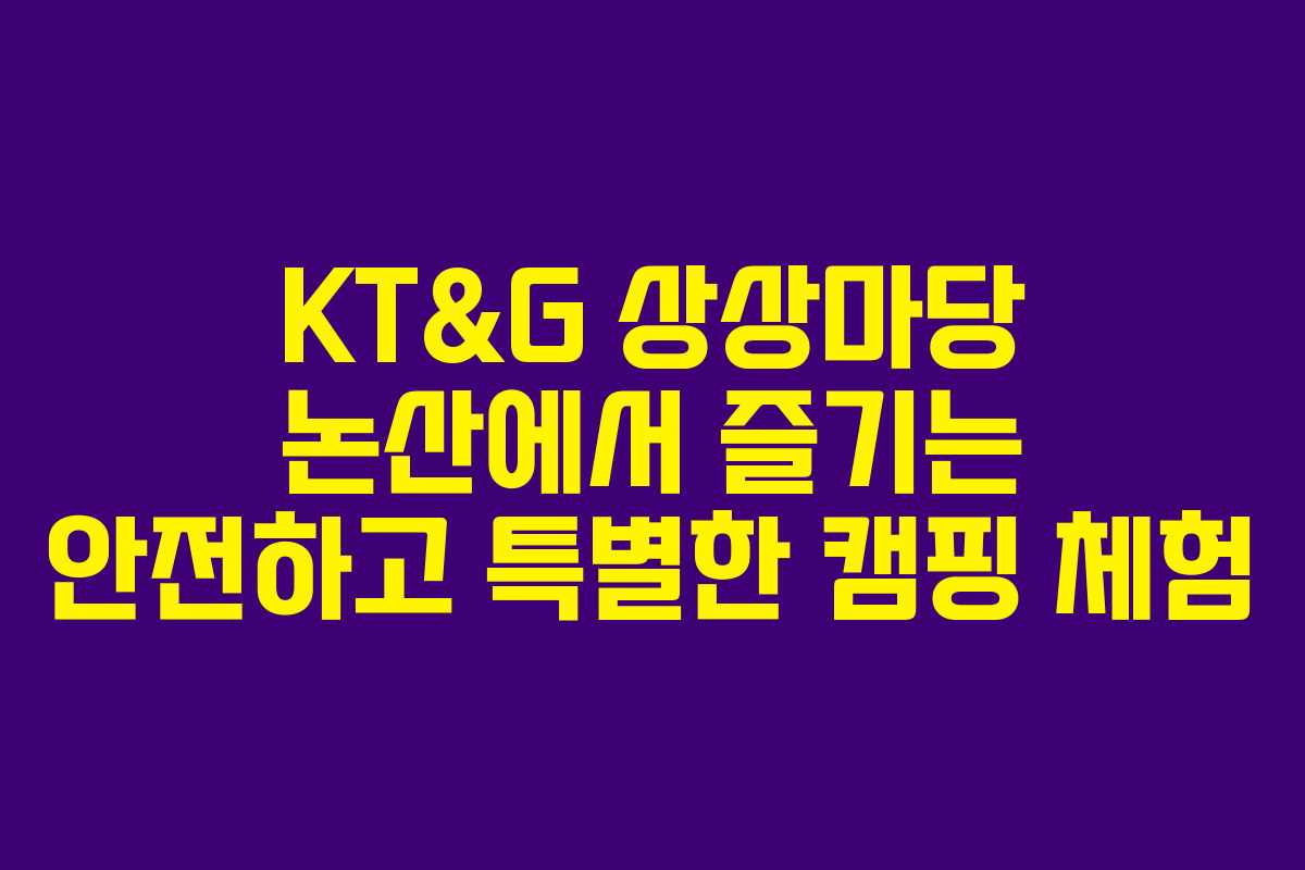 KT&G 상상마당 논산에서 즐기는 안전하고 특별한 캠핑 체험