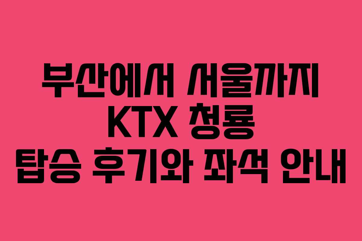 부산에서 서울까지 KTX 청룡 탑승 후기와 좌석 안내