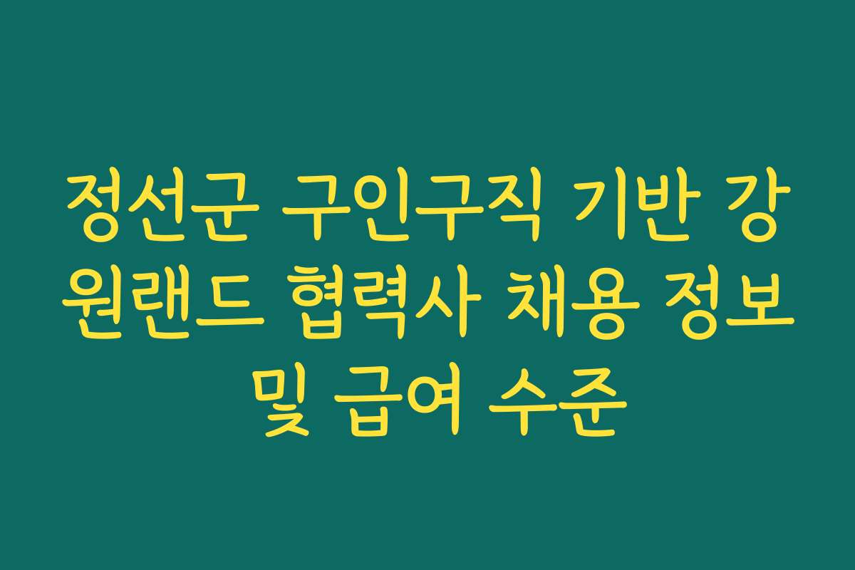 정선군 구인구직 기반 강원랜드 협력사 채용 정보 및 급여 수준