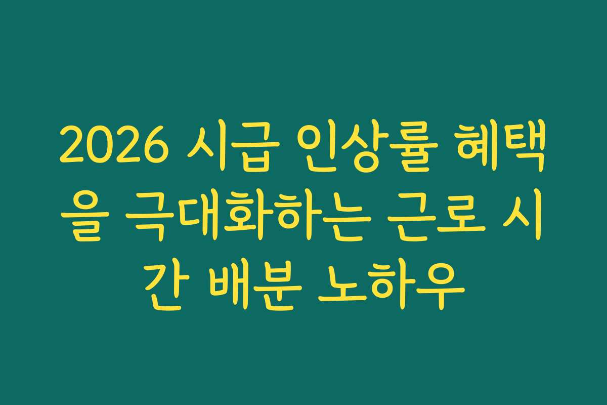 2026 시급 인상률 혜택을 극대화하는 근로 시간 배분 노하우
