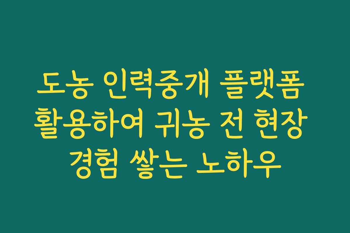 도농 인력중개 플랫폼 활용하여 귀농 전 현장 경험 쌓는 노하우