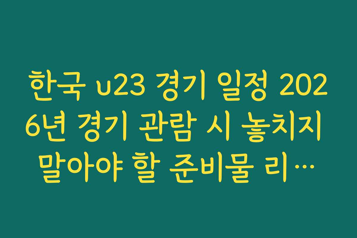 한국 u23 경기 일정 2026년 경기 관람 시 놓치지 말아야 할 준비물 리스트