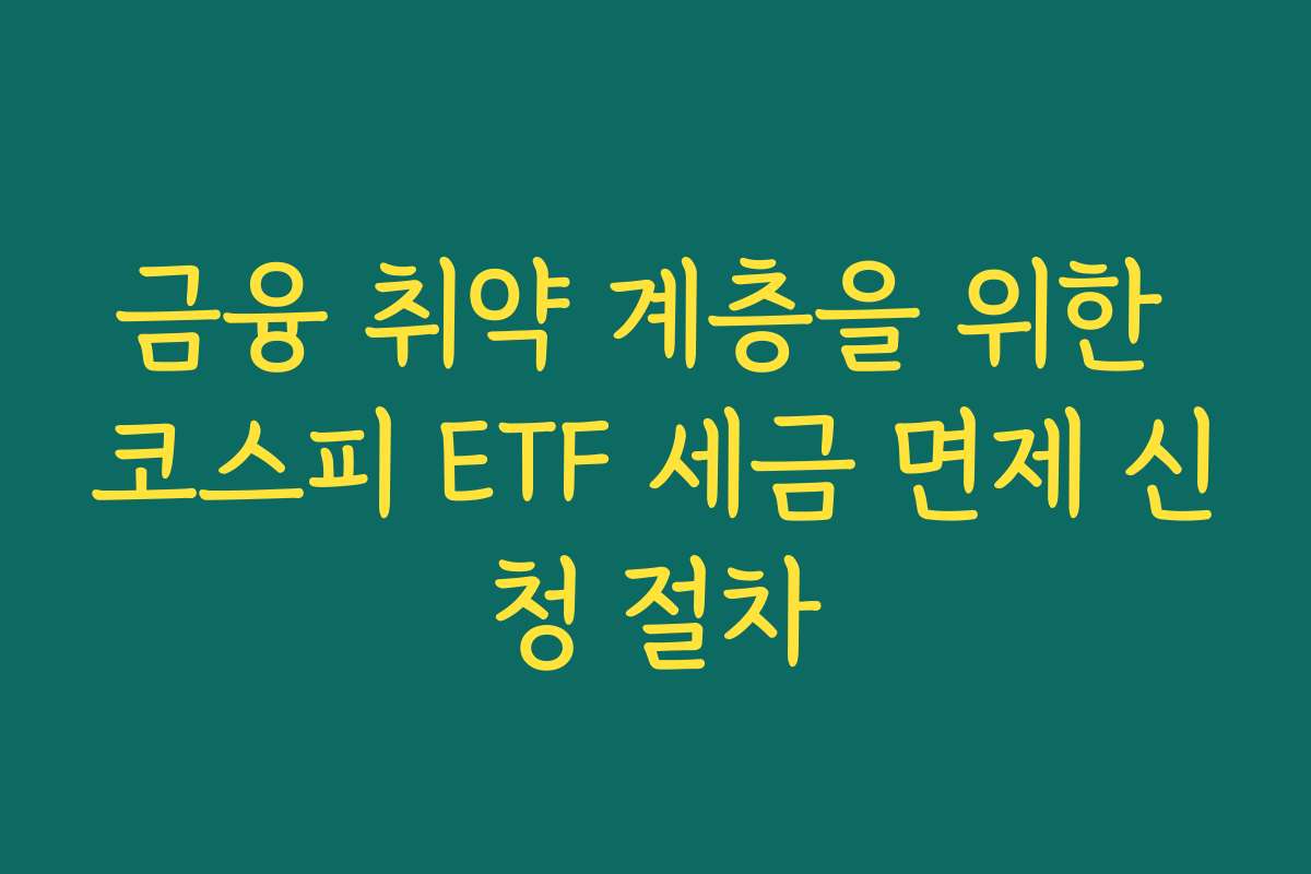 금융 취약 계층을 위한 코스피 ETF 세금 면제 신청 절차