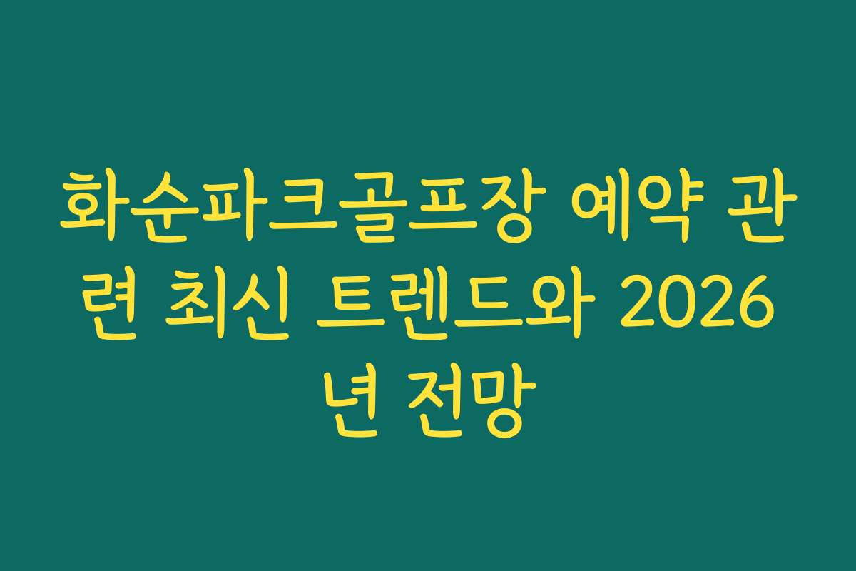 화순파크골프장 예약 관련 최신 트렌드와 2026년 전망