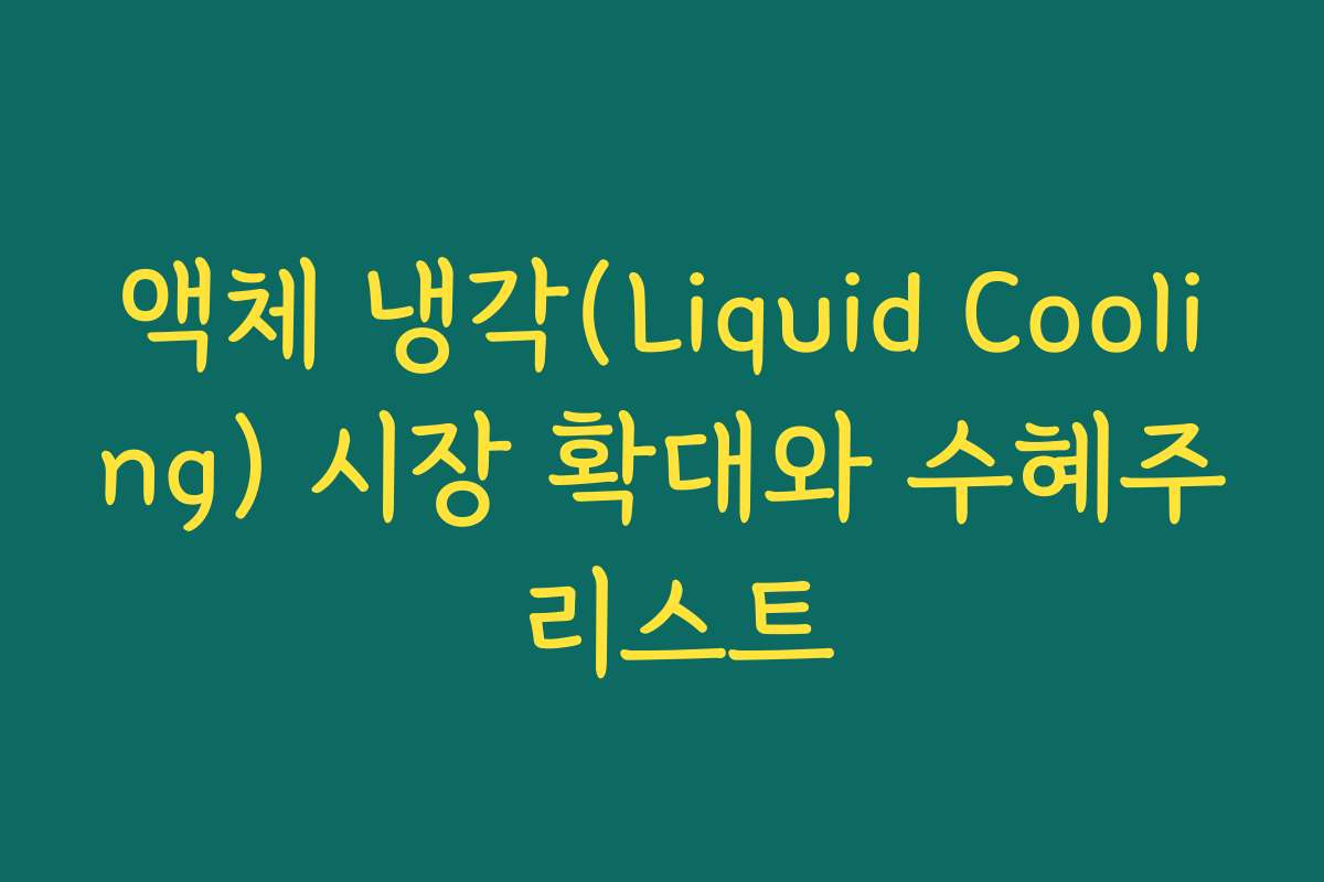 액체 냉각(Liquid Cooling) 시장 확대와 수혜주 리스트
