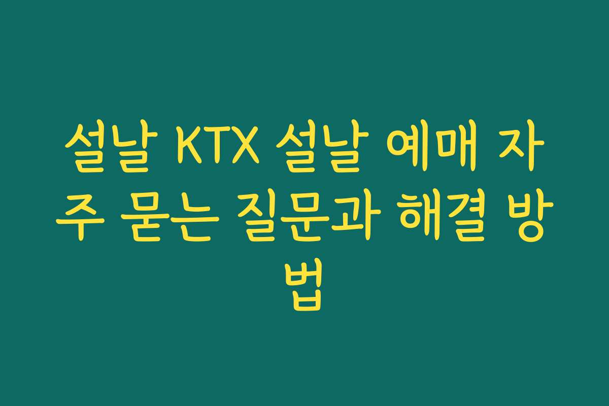 설날 KTX 설날 예매 자주 묻는 질문과 해결 방법