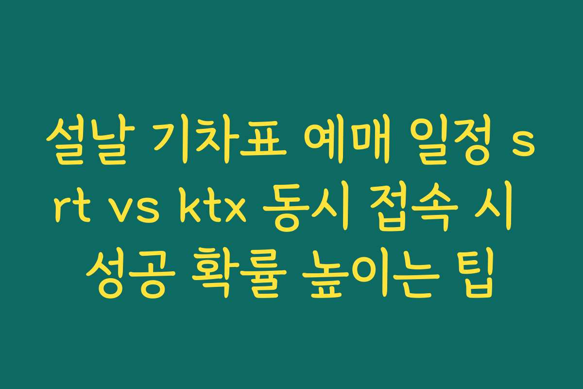 설날 기차표 예매 일정 srt vs ktx 동시 접속 시 성공 확률 높이는 팁