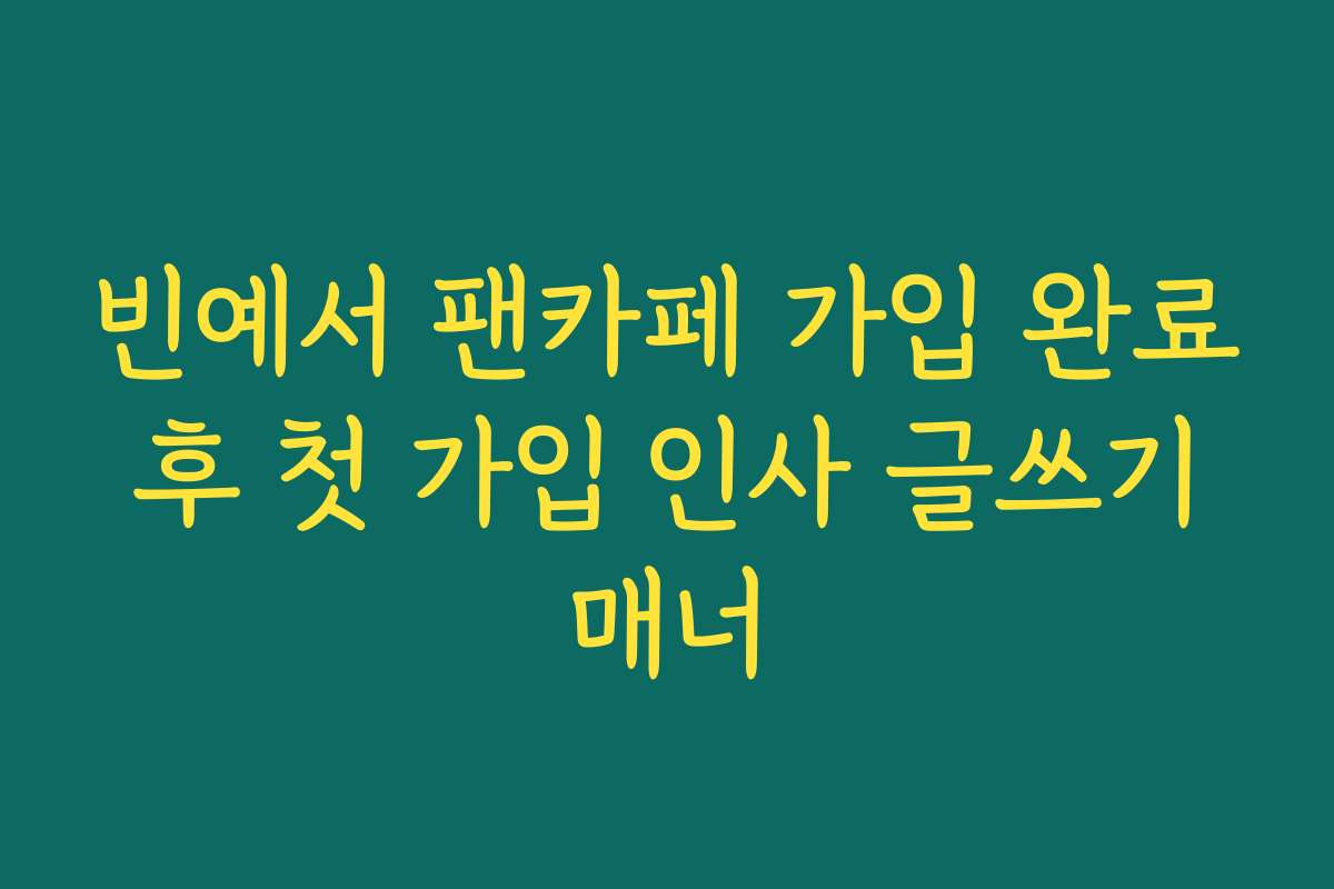 빈예서 팬카페 가입 완료 후 첫 가입 인사 글쓰기 매너