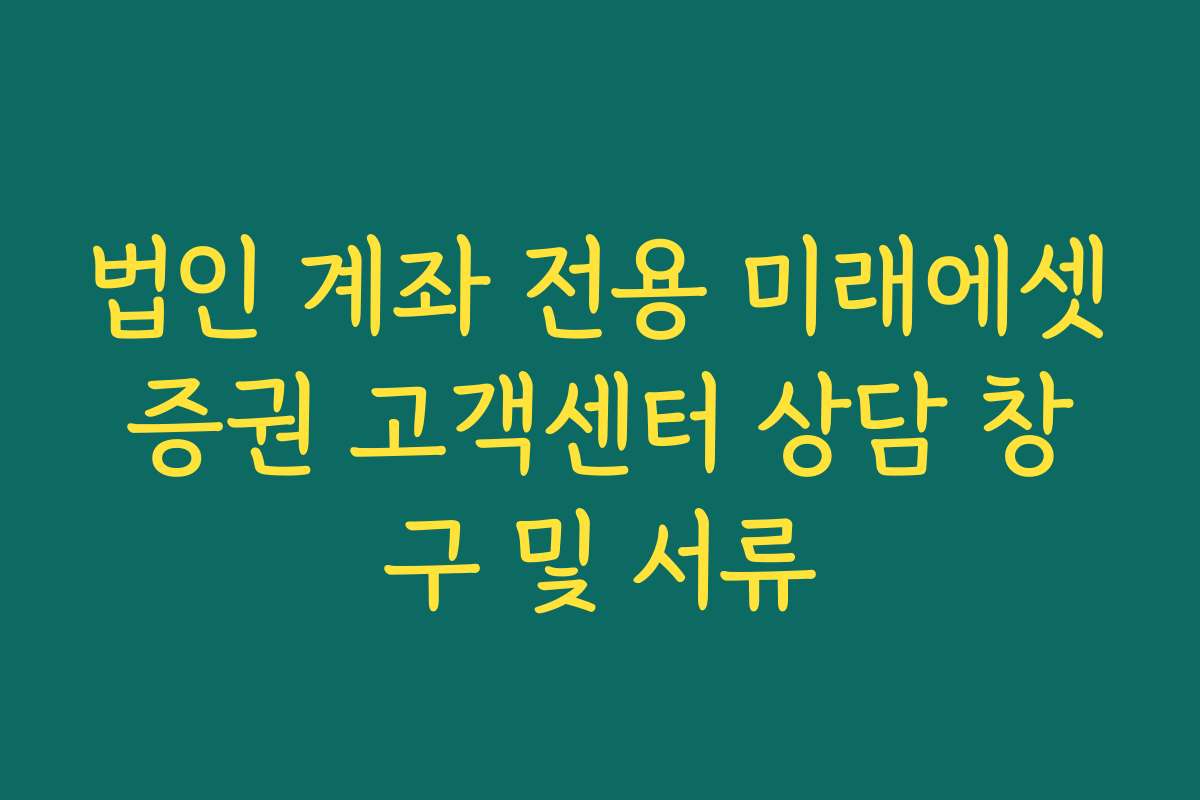 법인 계좌 전용 미래에셋증권 고객센터 상담 창구 및 서류