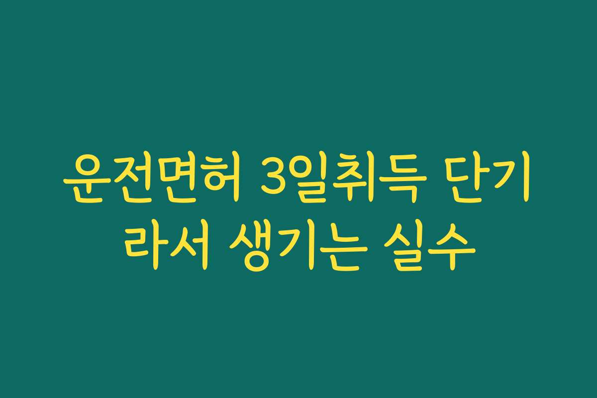 운전면허 3일취득 단기라서 생기는 실수