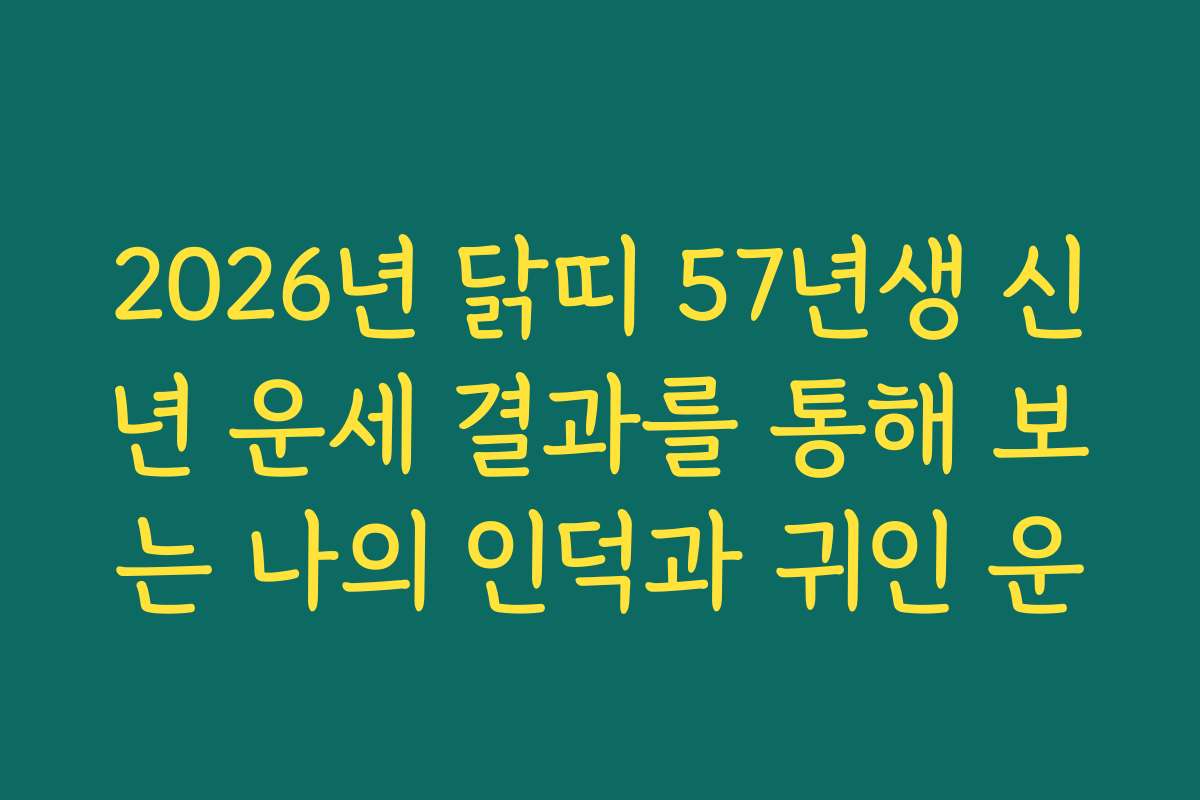 2026년 닭띠 57년생 신년 운세 결과를 통해 보는 나의 인덕과 귀인 운