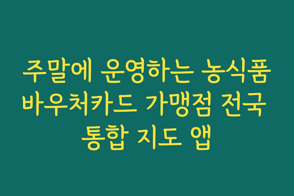 주말에 운영하는 농식품바우처카드 가맹점 전국 통합 지도 앱