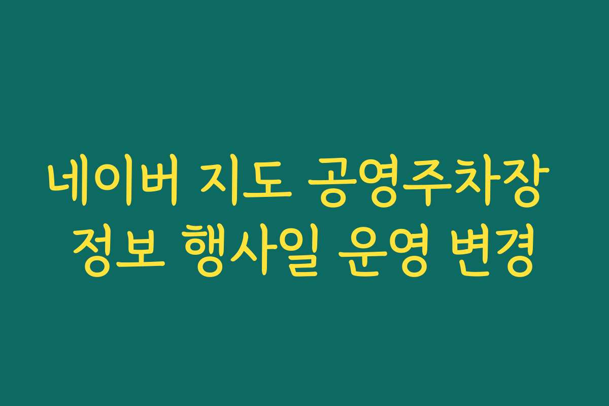 네이버 지도 공영주차장 정보 행사일 운영 변경