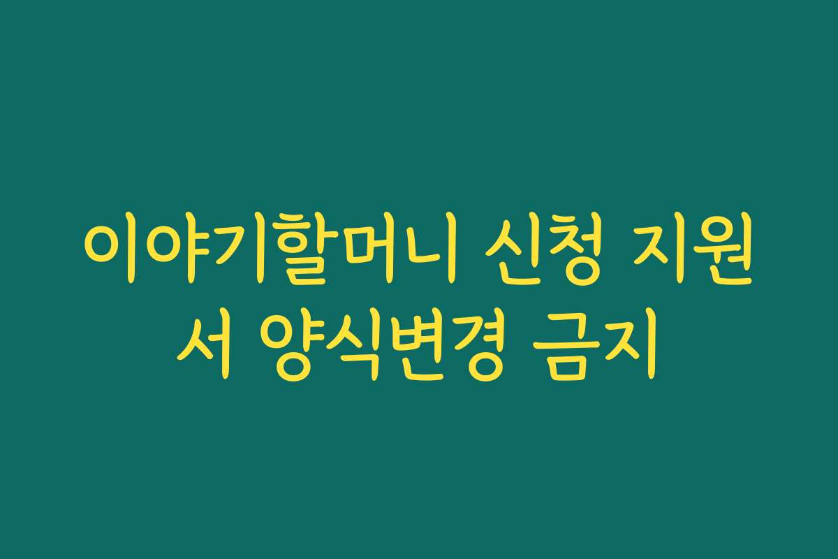 이야기할머니 신청 지원서 양식변경 금지