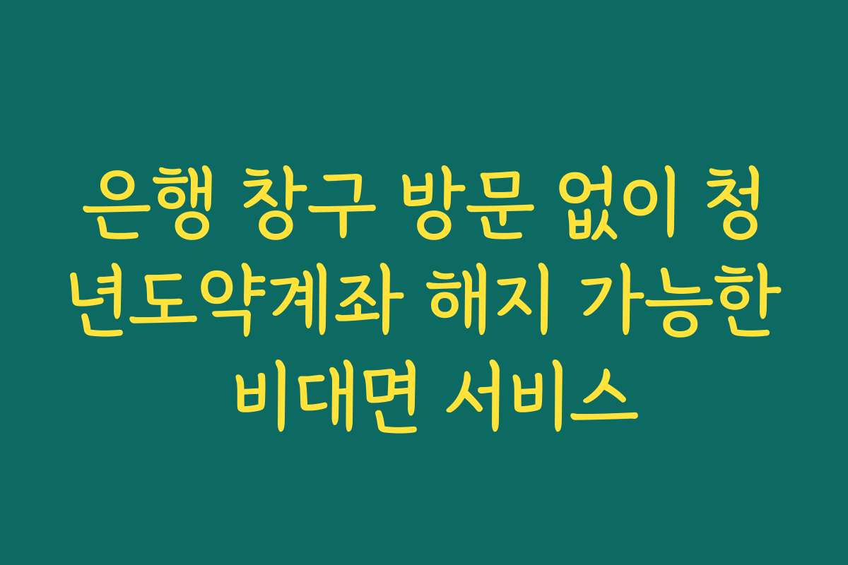 은행 창구 방문 없이 청년도약계좌 해지 가능한 비대면 서비스