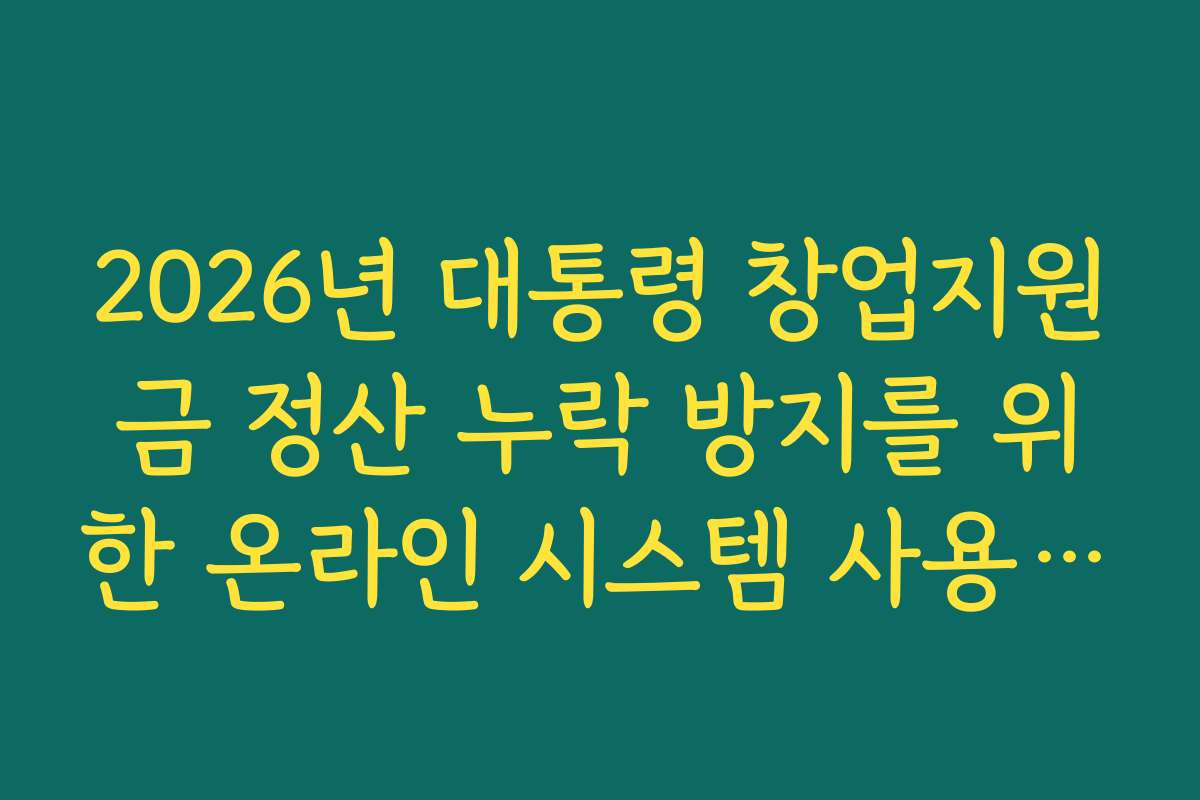 2026년 대통령 창업지원금 정산 누락 방지를 위한 온라인 시스템 사용 매뉴얼