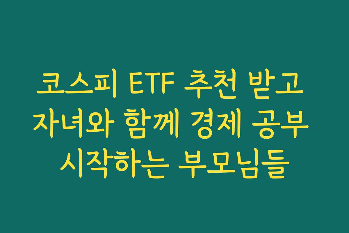 코스피 ETF 추천 받고 자녀와 함께 경제 공부 시작하는 부모님들