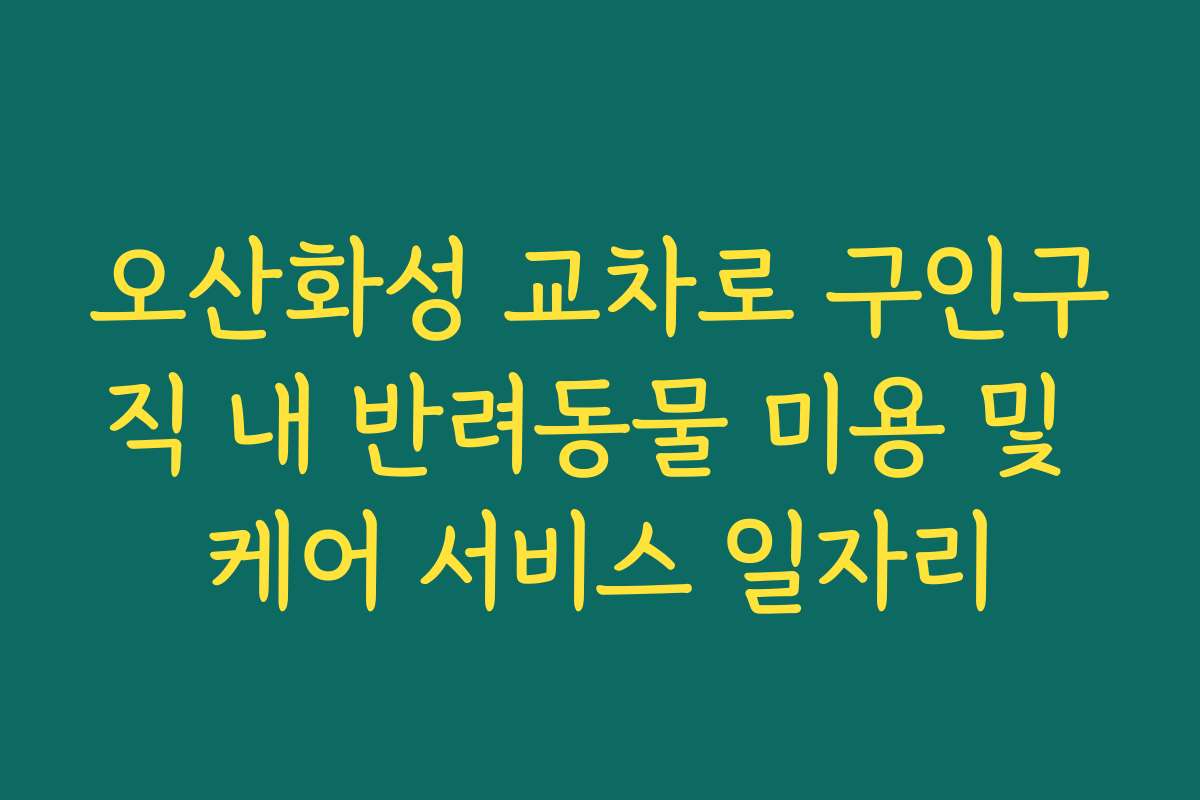 오산화성 교차로 구인구직 내 반려동물 미용 및 케어 서비스 일자리