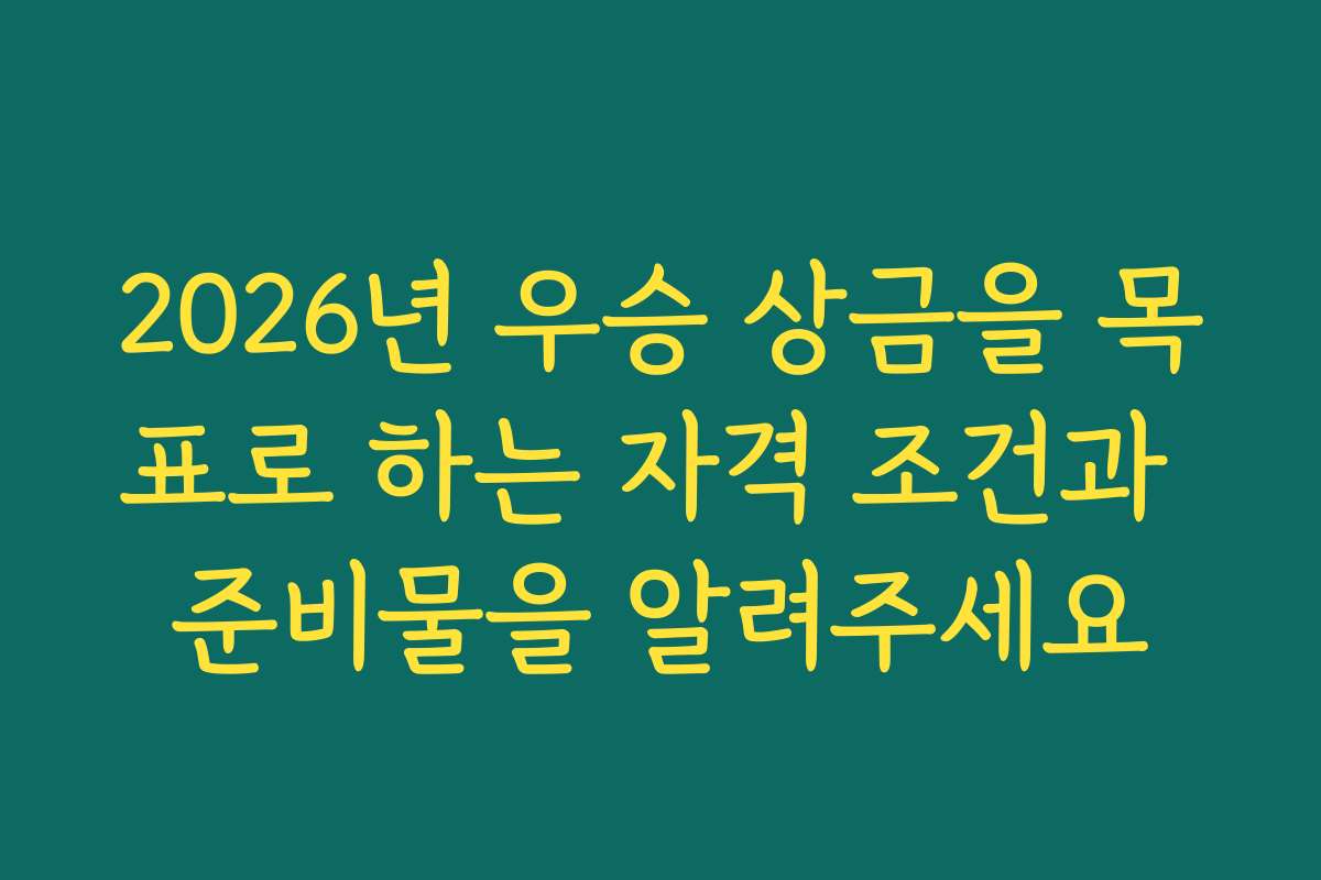 2026년 우승 상금을 목표로 하는 자격 조건과 준비물을 알려주세요