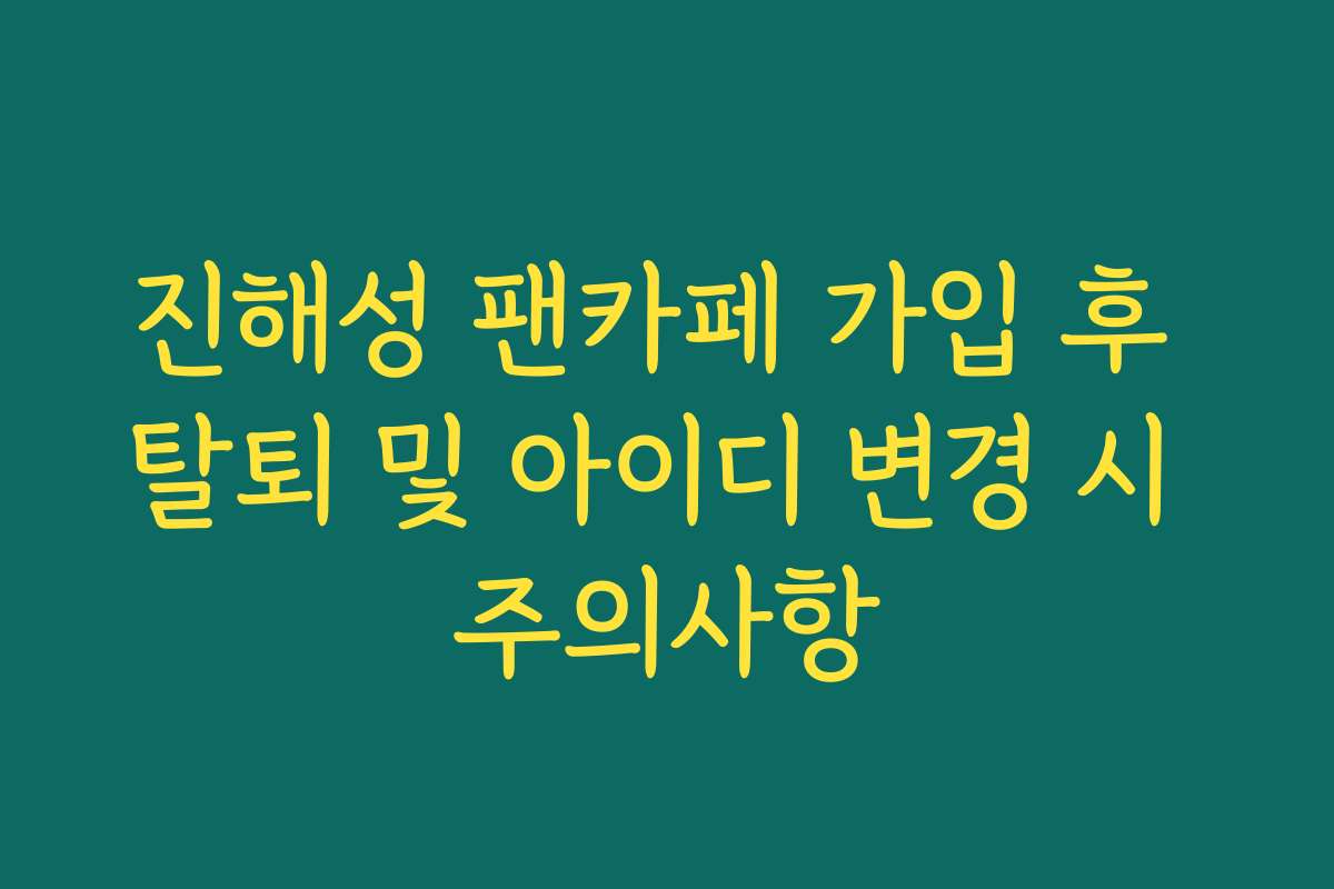 진해성 팬카페 가입 후 탈퇴 및 아이디 변경 시 주의사항