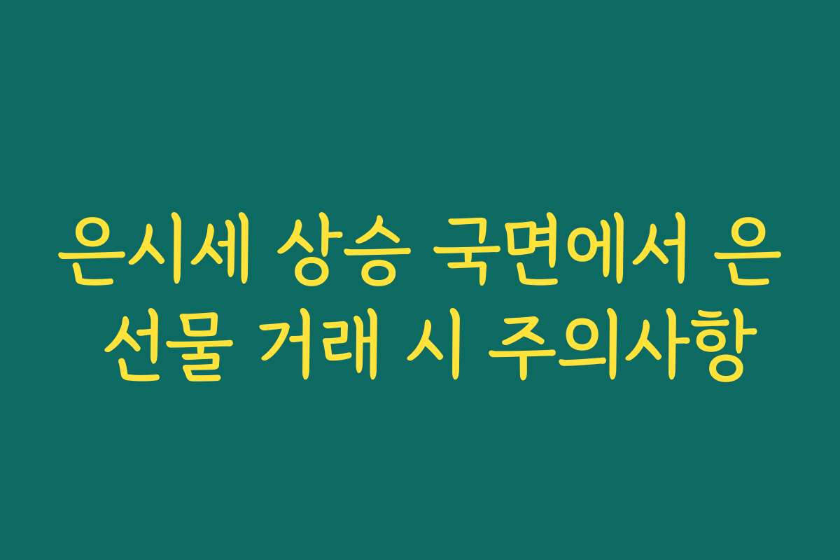 은시세 상승 국면에서 은 선물 거래 시 주의사항