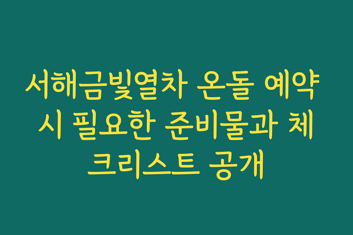 서해금빛열차 온돌 예약 시 필요한 준비물과 체크리스트 공개