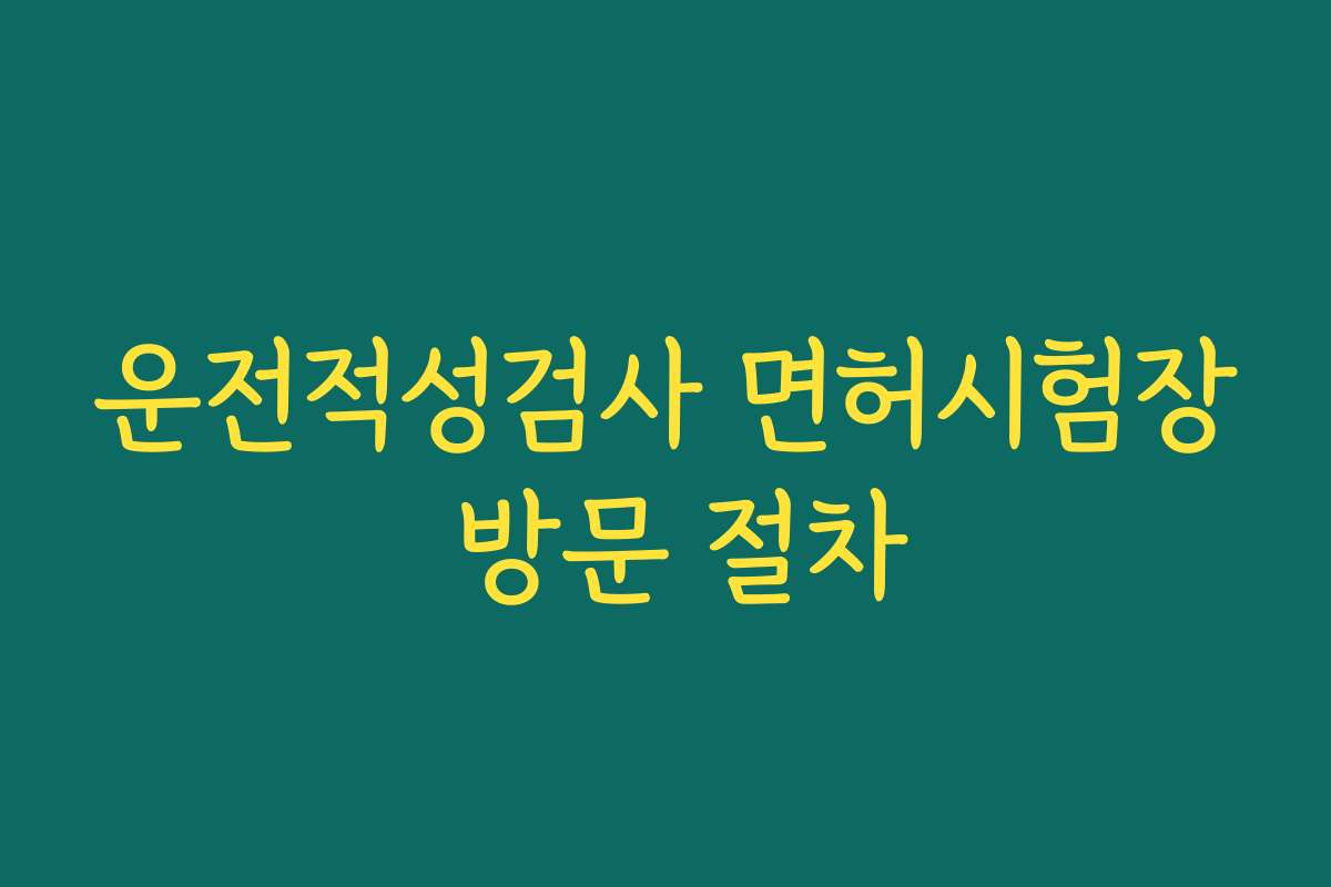 운전적성검사 면허시험장 방문 절차