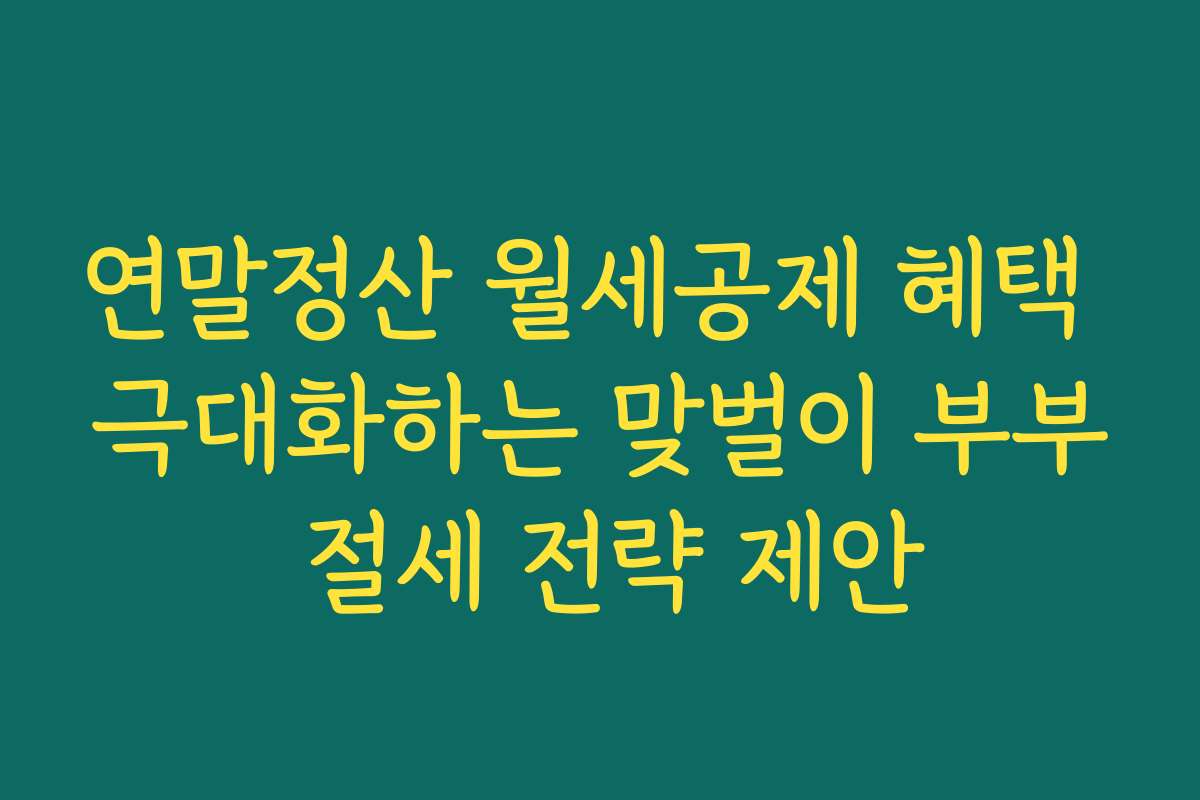 연말정산 월세공제 혜택 극대화하는 맞벌이 부부 절세 전략 제안