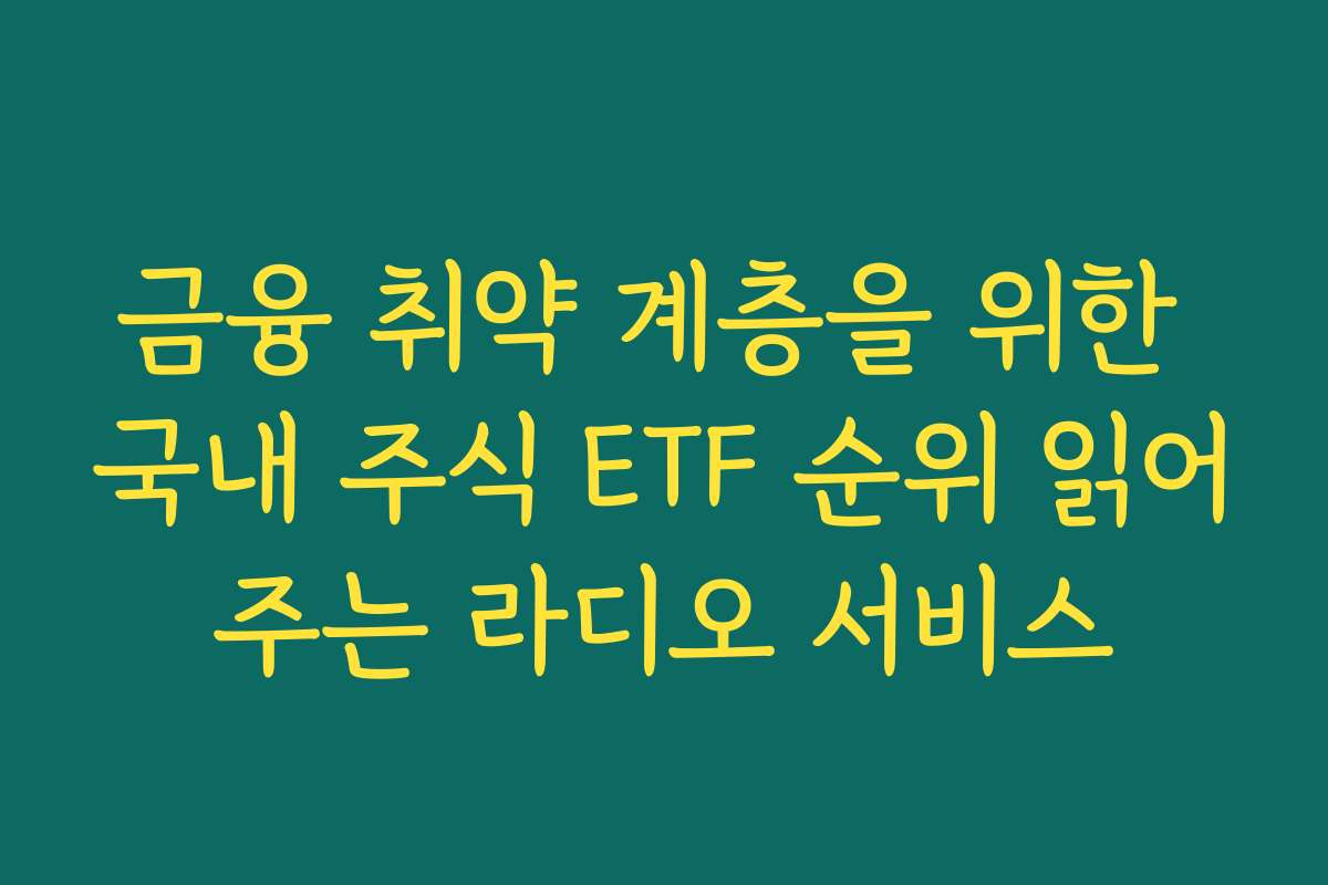 금융 취약 계층을 위한 국내 주식 ETF 순위 읽어주는 라디오 서비스