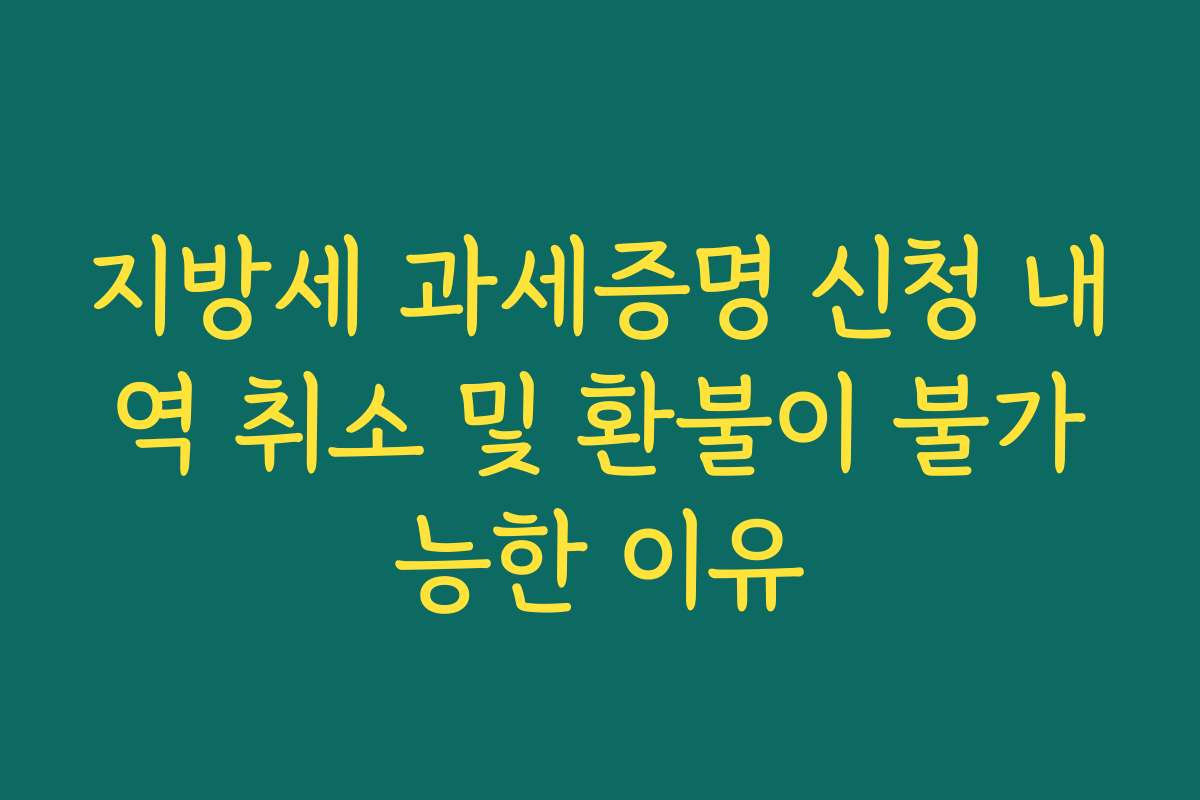 지방세 과세증명 신청 내역 취소 및 환불이 불가능한 이유