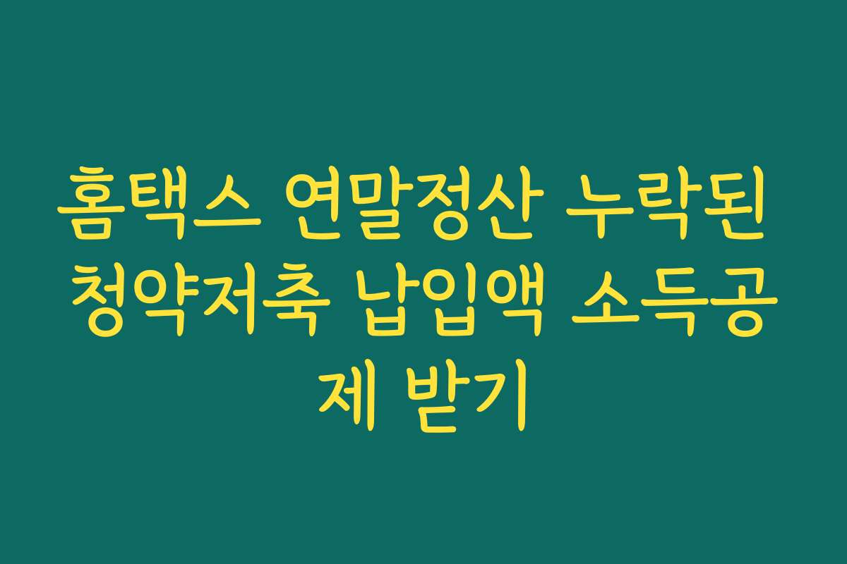 홈택스 연말정산 누락된 청약저축 납입액 소득공제 받기