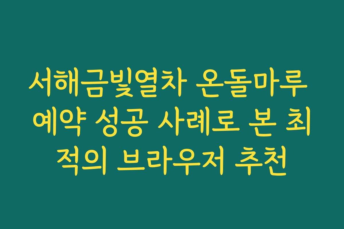 서해금빛열차 온돌마루 예약 성공 사례로 본 최적의 브라우저 추천
