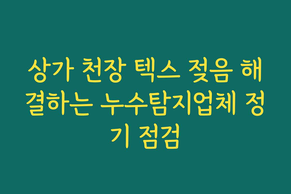 상가 천장 텍스 젖음 해결하는 누수탐지업체 정기 점검
