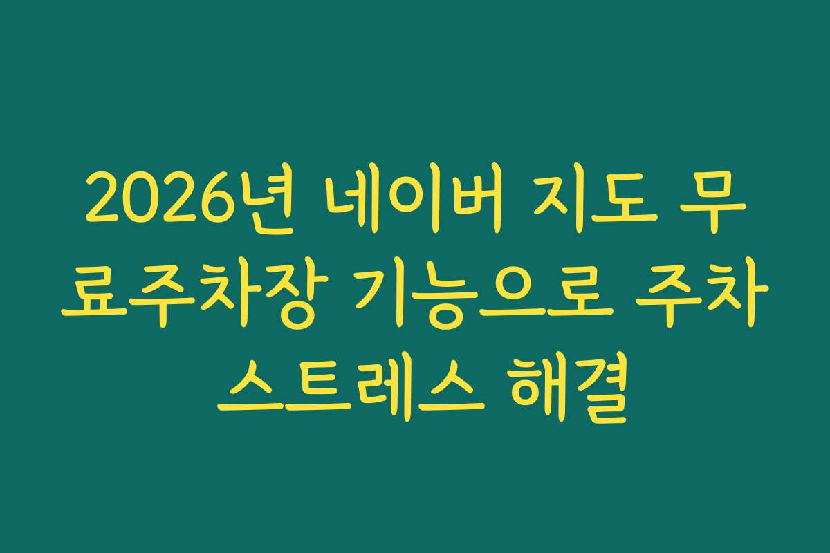 2026년 네이버 지도 무료주차장 기능으로 주차 스트레스 해결