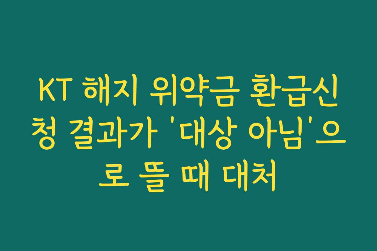KT 해지 위약금 환급신청 결과가 ‘대상 아님’으로 뜰 때 대처