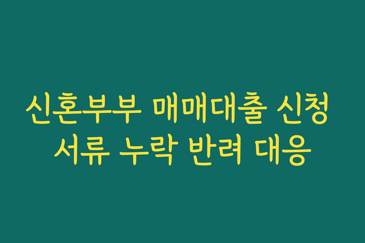 신혼부부 매매대출 신청 서류 누락 반려 대응