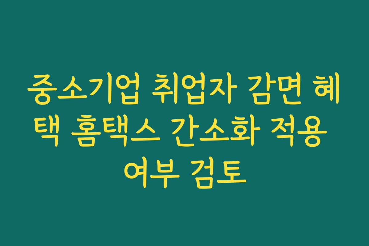 중소기업 취업자 감면 혜택 홈택스 간소화 적용 여부 검토