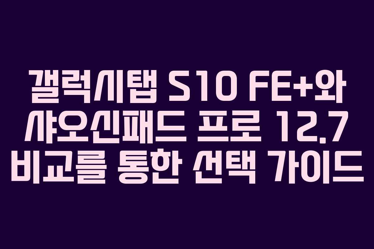 갤럭시탭 S10 FE+와 샤오신패드 프로 12.7 비교를 통한 선택 가이드