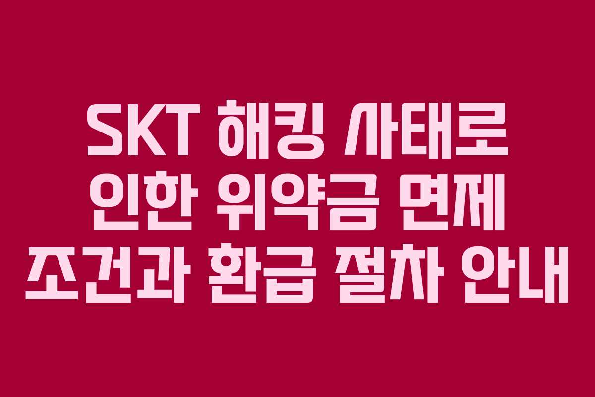 SKT 해킹 사태로 인한 위약금 면제 조건과 환급 절차 안내