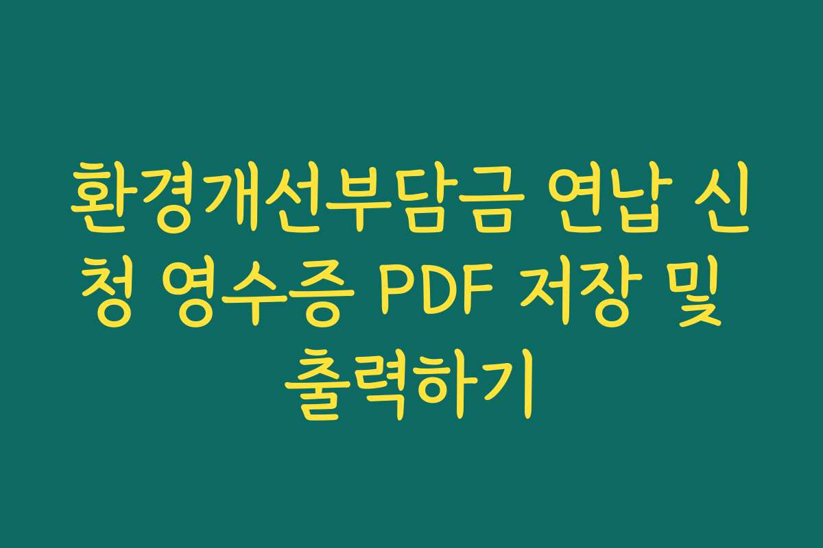 환경개선부담금 연납 신청 영수증 PDF 저장 및 출력하기