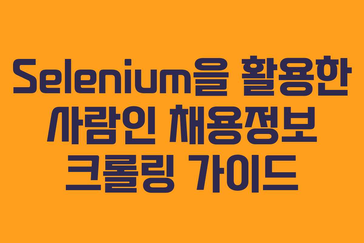 Selenium을 활용한 사람인 채용정보 크롤링 가이드