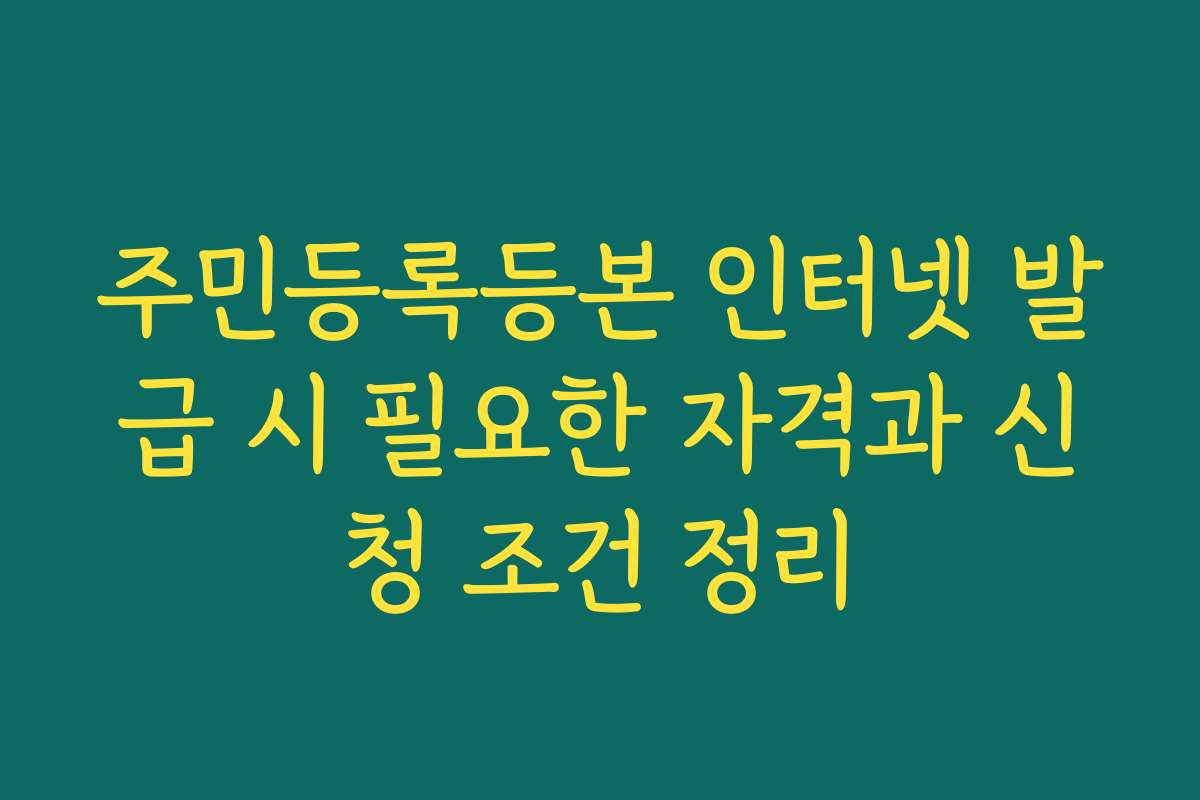 주민등록등본 인터넷 발급 시 필요한 자격과 신청 조건 정리